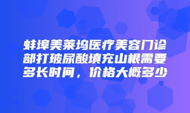 蚌埠美莱坞医疗美容门诊部打玻尿酸填充山根需要多长时间，价格大概多少