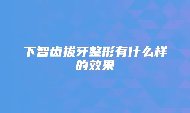 下智齿拔牙整形有什么样的效果
