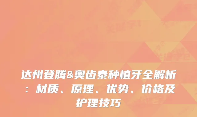 达州登腾&奥齿泰种植牙全解析：材质、原理、优势、价格及护理技巧