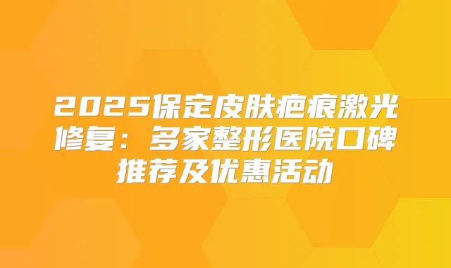 2025保定皮肤疤痕激光修复：多家整形医院口碑推荐及优惠活动