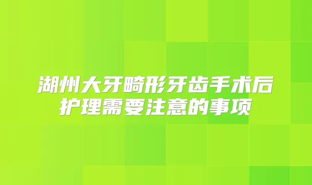 湖州大牙畸形牙齿手术后护理需要注意的事项