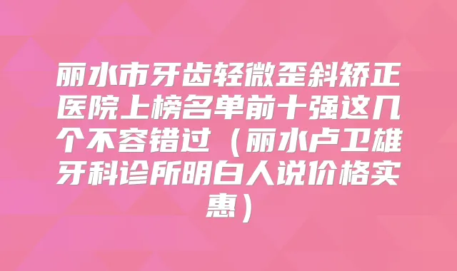 丽水市牙齿轻微歪斜矫正医院上榜名单前十强这几个不容错过(丽水卢卫雄牙科诊所明白人说价格实惠)