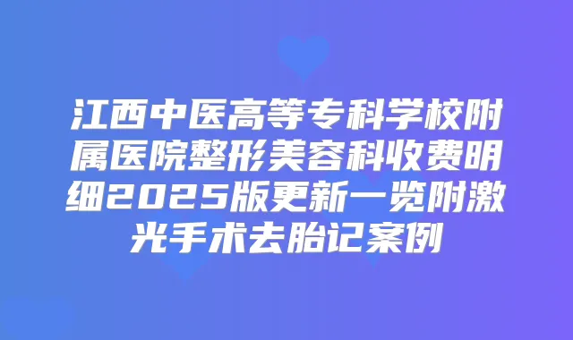 江西中医高等专科学校附属医院整形美容科收费明细2025版更新一览附激光手术去胎记案例