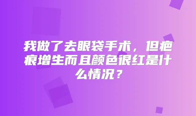 我做了去眼袋手术，但疤痕增生而且颜色很红是什么情况？