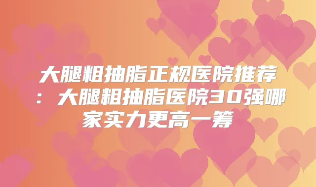 大腿粗抽脂正规医院推荐：大腿粗抽脂医院30强哪家实力更高一筹