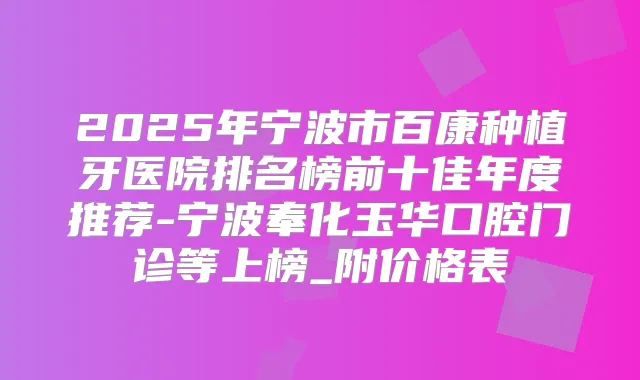 2025年宁波市百康种植牙医院排名榜前十佳年度推荐-宁波奉化玉华口腔门诊等上榜_附价格表