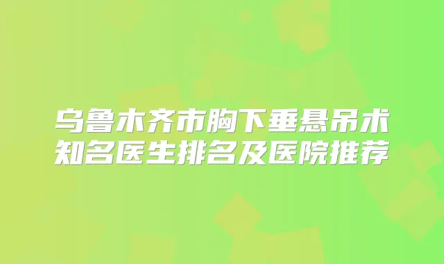 乌鲁木齐市胸下垂悬吊术知名医生排名及医院推荐