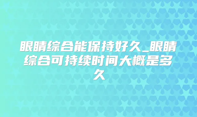 眼睛综合能保持好久_眼睛综合可持续时间大概是多久