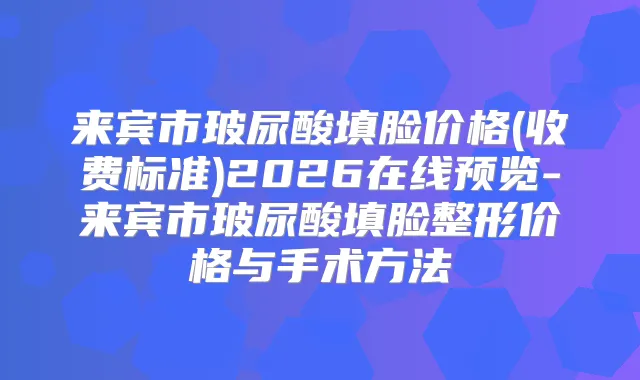 来宾市玻尿酸填脸价格(收费标准)2026在线预览-来宾市玻尿酸填脸整形价格与手术方法