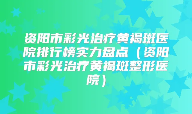 资阳市彩光黄褐斑医院排行榜实力盘点（资阳市彩光黄褐斑整形医院）