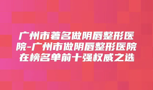 广州市著名做阴唇整形医院-广州市做阴唇整形医院在榜名单前十强之选