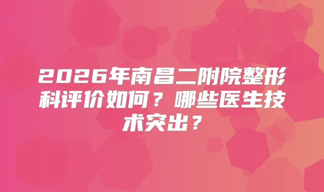 2026年南昌二附院整形科评价如何？哪些医生技术突出？