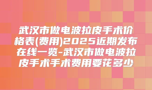 武汉市做电波拉皮手术价格表(费用)2025近期发布在线一览-武汉市做电波拉皮手术手术费用要花多少