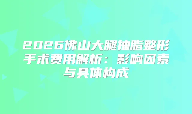 2026佛山大腿抽脂整形手术费用解析：影响因素与具体构成