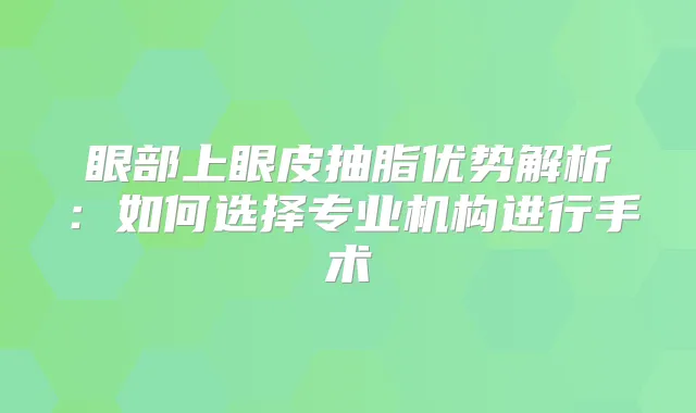 眼部上眼皮抽脂优势解析:如何选择专业机构进行手术