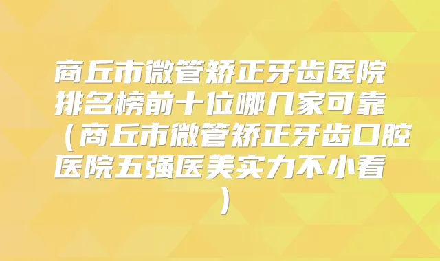 商丘市微管矫正牙齿医院排名榜前十位哪几家可靠（商丘市微管矫正牙齿口腔医院五强医美实力不小看）