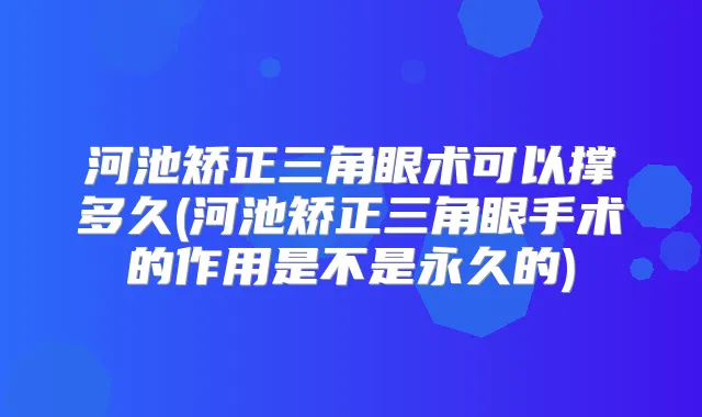 河池矫正三角眼术可以撑多久(河池矫正三角眼手术的作用是不是永久的)