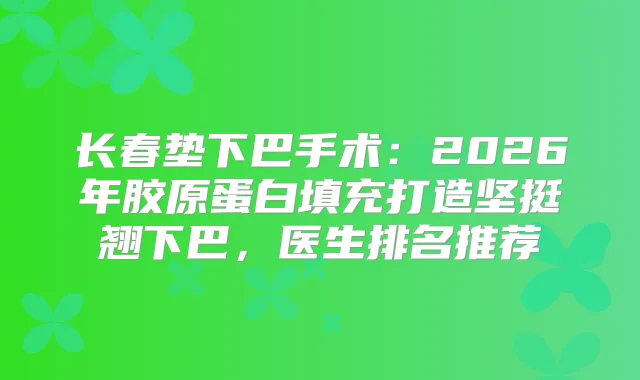 长春垫下巴手术：2026年胶原蛋白填充打造坚挺翘下巴，医生排名推荐