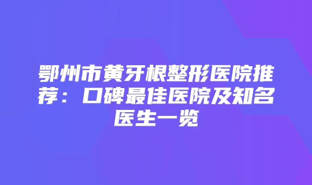 鄂州市黄牙根整形医院推荐:口碑佳医院及知名医生一览