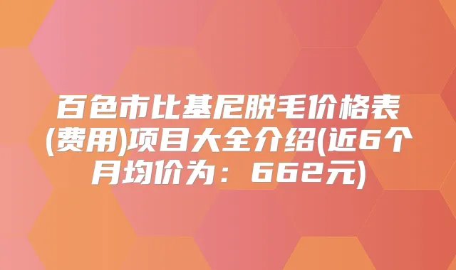 百色市比基尼脱毛价格表(费用)项目大全介绍(近6个月均价为：662元)