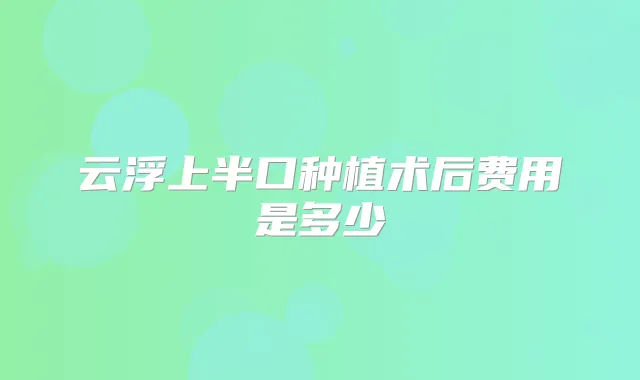 云浮上半口种植术后费用是多少