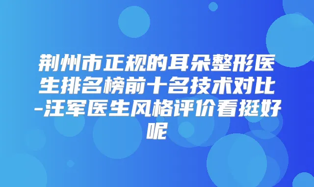 荆州市正规的耳朵整形医生排名榜前十名技术对比-汪军医生风格评价看挺好呢