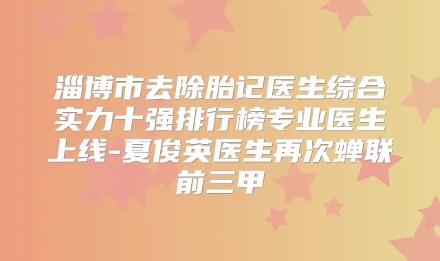 淄博市去除胎记医生综合实力十强排行榜专业医生上线-夏俊英医生再次蝉联前三甲