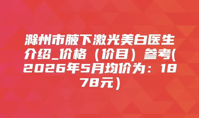 滁州市腋下激光美白医生介绍_价格（价目）参考(2026年5月均价为：1878元）