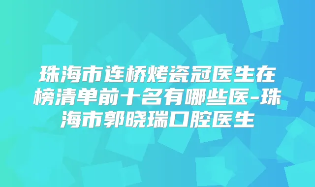珠海市连桥烤瓷冠医生在榜清单前十名有哪些医-珠海市郭晓瑞口腔医生