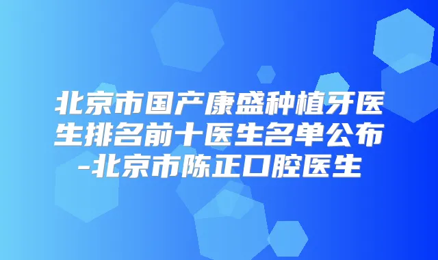 北京市国产康盛种植牙医生排名前十医生名单公布-北京市陈正口腔医生