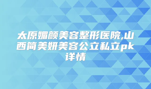 太原媚颜美容整形医院,山西简美妍美容公立私立pk详情