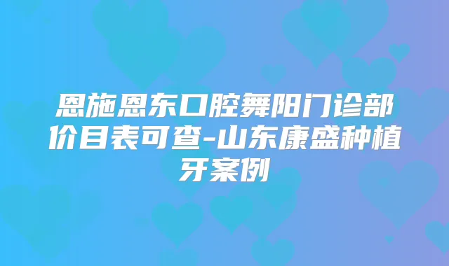 恩施恩东口腔舞阳门诊部价目表可查-山东康盛种植牙案例