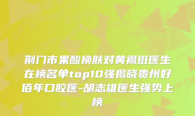 荆门市果酸换肤对黄褐斑医生在榜名单top10强揭晓贵州好佰年口腔医-胡志雄医生强势上榜