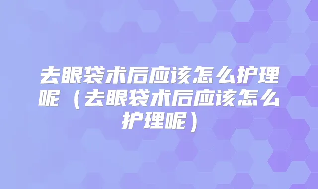 去眼袋术后应该怎么护理呢(去眼袋术后应该怎么护理呢)