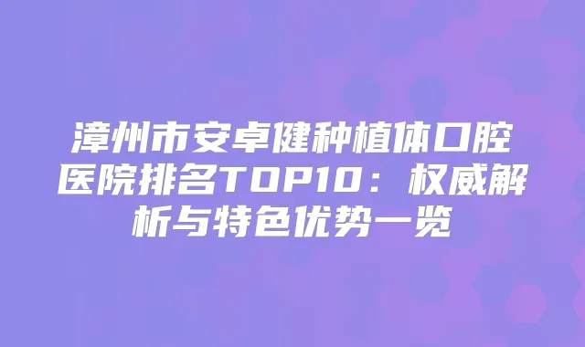 漳州市安卓健种植体口腔医院排名TOP10：解析与特色优势一览