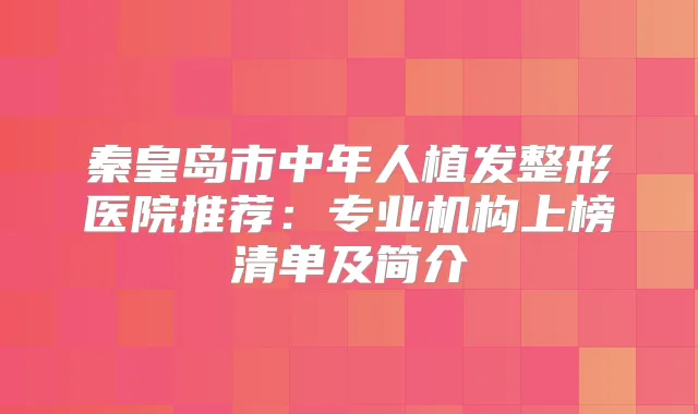 秦皇岛市中年人植发整形医院推荐：专业机构上榜清单及简介