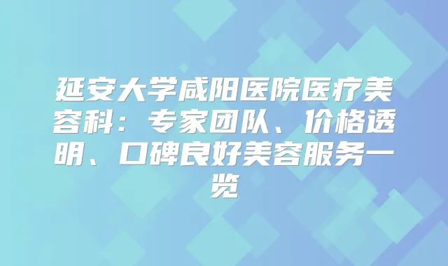 延安大学咸阳医院医疗美容科：专家团队、价格透明、口碑良好美容服务一览
