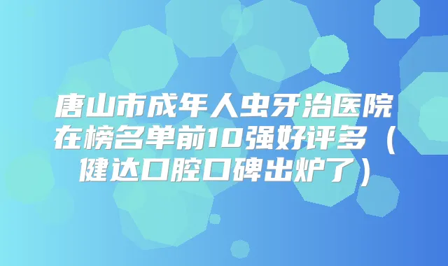 唐山市成年人虫牙治医院在榜名单前10强好评多（健达口腔口碑出炉了）