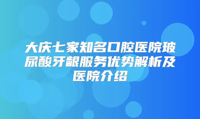 大庆七家知名口腔医院玻尿酸牙龈服务优势解析及医院介绍