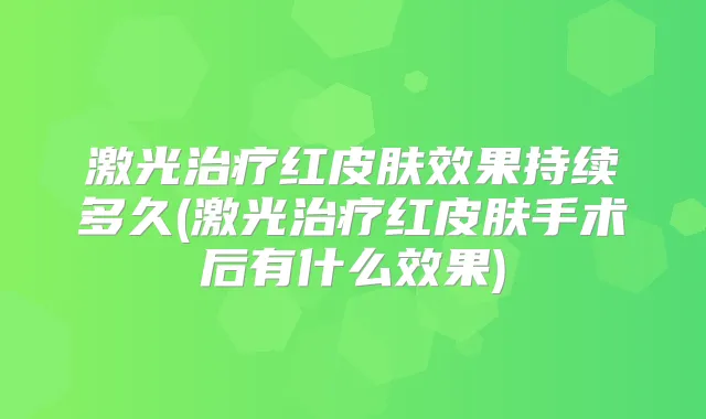 激光红皮肤效果持续多久(激光红皮肤手术后有什么效果)