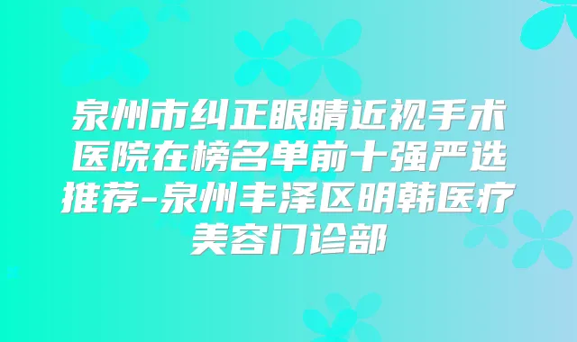 泉州市纠正眼睛近视手术医院在榜名单前十强严选推荐-泉州丰泽区明韩医疗美容门诊部