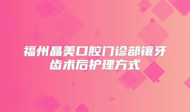福州晶美口腔门诊部镶牙齿术后护理方式