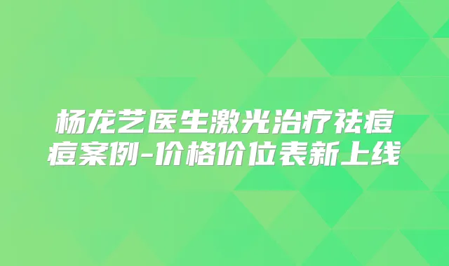 杨龙艺医生激光祛痘痘案例-价格价位表新上线