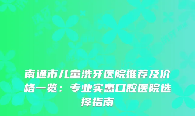 南通市儿童洗牙医院推荐及价格一览：专业实惠口腔医院选择指南