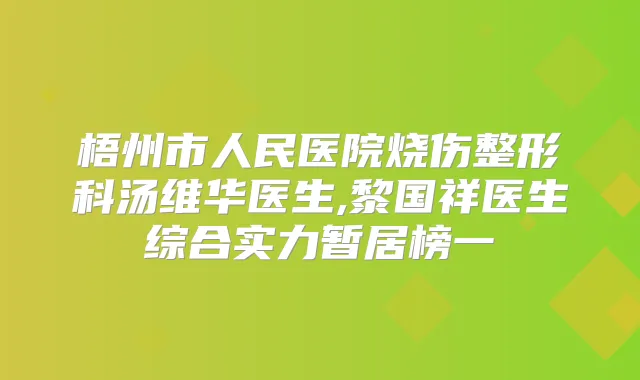 梧州市人民医院烧伤整形科汤维华医生,黎国祥医生综合实力暂居榜一