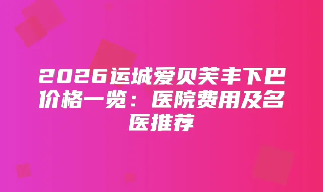 2026运城爱贝芙丰下巴价格一览：医院费用及名医推荐