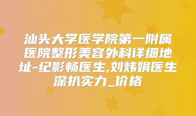 汕头大学医学院第一附属医院整形美容外科详细地址-纪影畅医生,刘炜娟医生深扒实力_价格