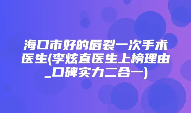 海口市好的唇裂一次手术医生(李炫直医生上榜理由_口碑实力二合一)