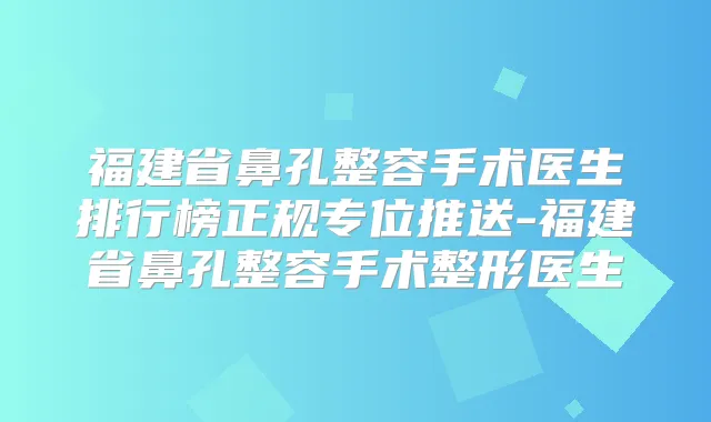 福建省鼻孔整容手术医生排行榜正规专位推送-福建省鼻孔整容手术整形医生