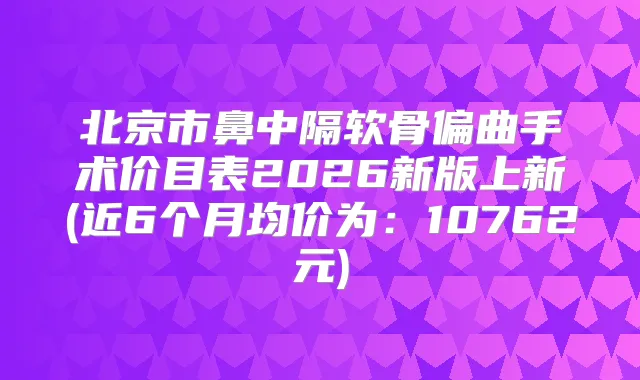 北京市鼻中隔软骨偏曲手术价目表2026新版上新(近6个月均价为：10762元)